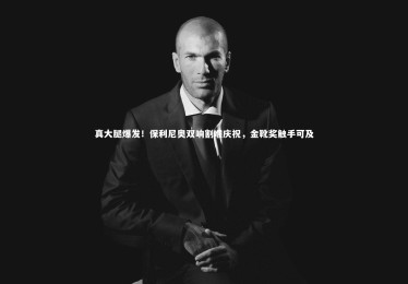 星空体育-真大腿爆发！保利尼奥双响割喉庆祝，金靴奖触手可及