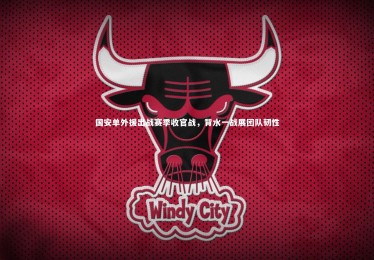 星空体育官网：国安单外援出战赛季收官战，背水一战展团队韧性