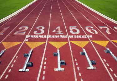 星空体育官网_詹姆斯赛后两度贴近戴维斯未获回应 美媒记录尴尬互动瞬间