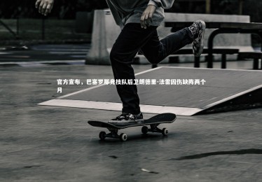 【星空体育】官方宣布，巴塞罗那竞技队后卫朗德里-法雷因伤缺阵两个月