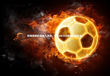 星空体育-风格迥异的自由人之战，Even与J1E谁将破圈而出？