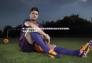 星空体育_津门虎命运终章，天津台解说透露俱乐部近日将官宣解散，所有努力化为泡影