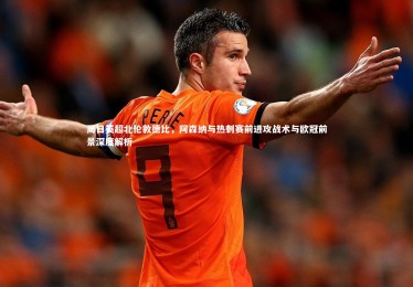 星空体育-周日英超北伦敦德比，阿森纳与热刺赛前进攻战术与欧冠前景深度解析